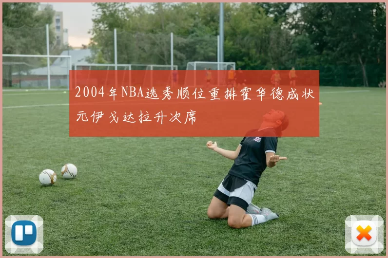 2004年NBA选秀顺位重排霍华德成状元伊戈达拉升次席