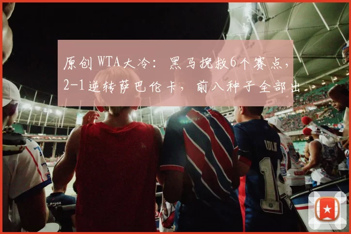 原创 WTA大冷：黑马挽救6个赛点，2-1逆转萨巴伦卡，前八种子全部出局