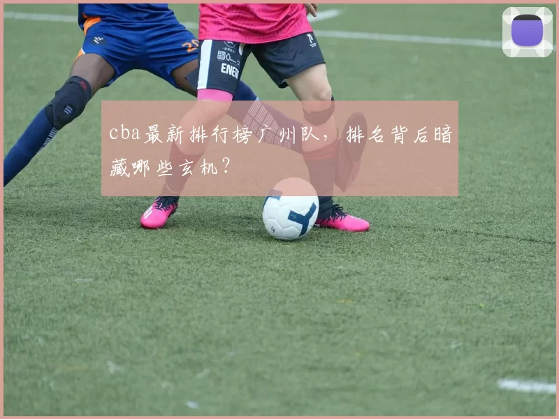 cba最新排行榜广州队，排名背后暗藏哪些玄机？