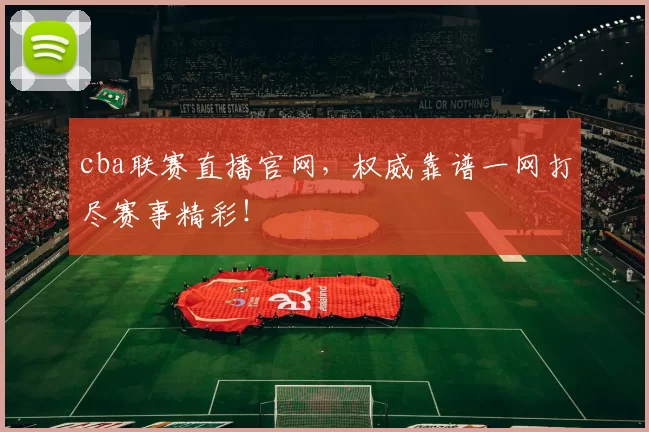 cba联赛直播官网，权威靠谱一网打尽赛事精彩！