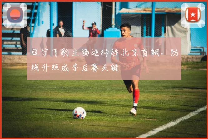 辽宁飞豹主场逆转胜北京首钢,防线升级成季后赛关键