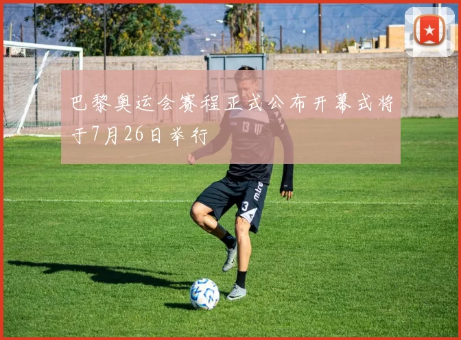 巴黎奥运会赛程正式公布开幕式将于7月26日举行