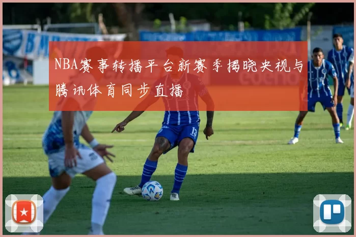 NBA赛事转播平台新赛季揭晓央视与腾讯体育同步直播