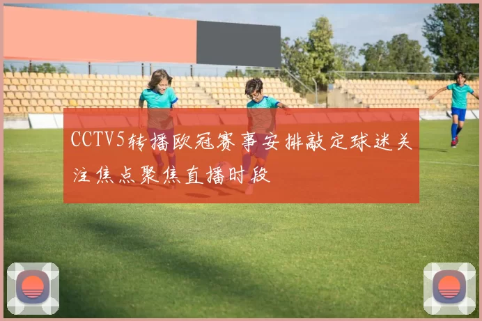 CCTV5转播欧冠赛事安排敲定球迷关注焦点聚焦直播时段