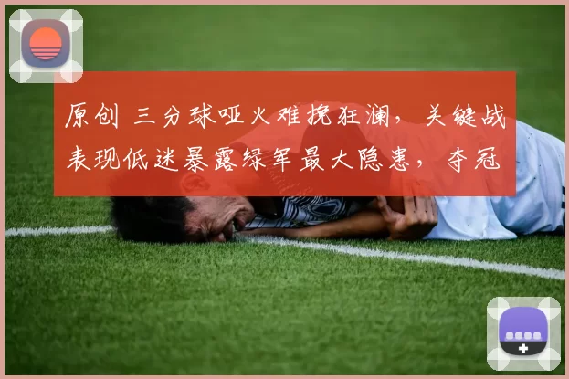 原创 三分球哑火难挽狂澜，关键战表现低迷暴露绿军最大隐患，夺冠前景蒙阴影