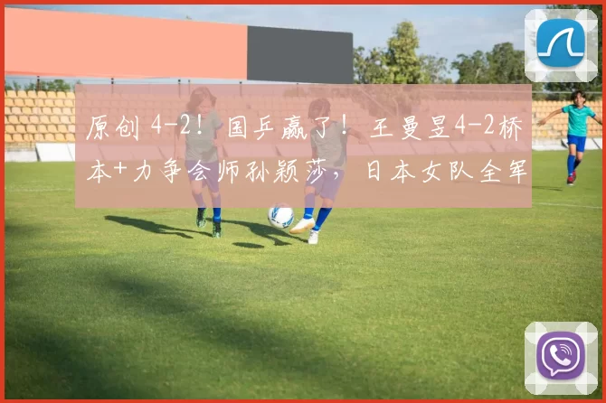 原创 4-2！国乒赢了！王曼昱4-2桥本+力争会师孙颖莎，日本女队全军覆没