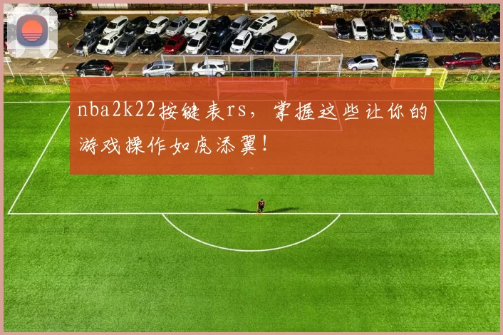 nba2k22按键表rs，掌握这些让你的游戏操作如虎添翼！