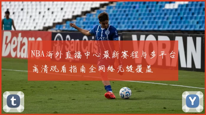 NBA海外直播中心最新赛程与多平台高清观看指南全网络无缝覆盖