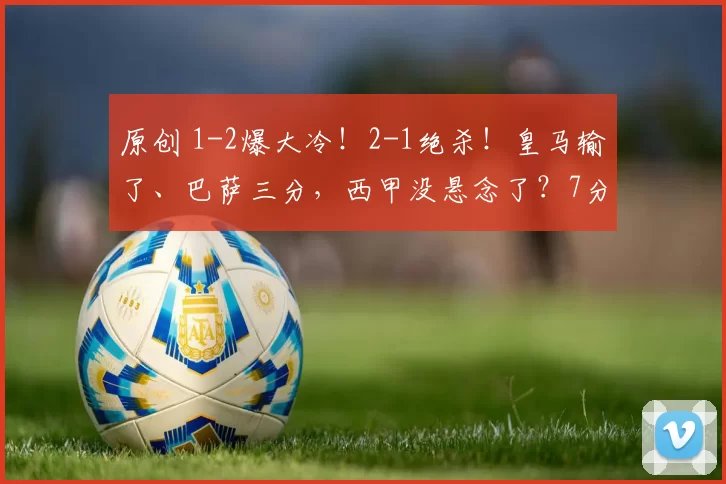 原创 1-2爆大冷！2-1绝杀！皇马输了、巴萨三分，西甲没悬念了？7分之差