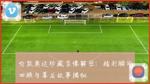 伦敦奥运珍藏录像解密：精彩瞬间回顾与幕后故事揭秘