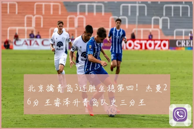 北京擒青岛3连胜坐稳第四！杰曼26分 王睿泽升青岛队史三分王