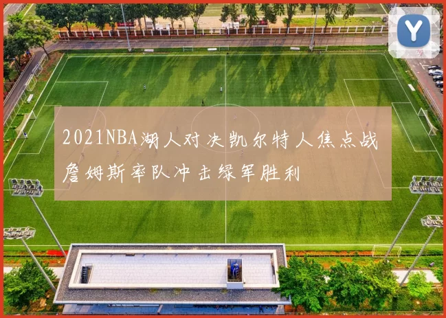 2021NBA湖人对决凯尔特人焦点战 詹姆斯率队冲击绿军胜利