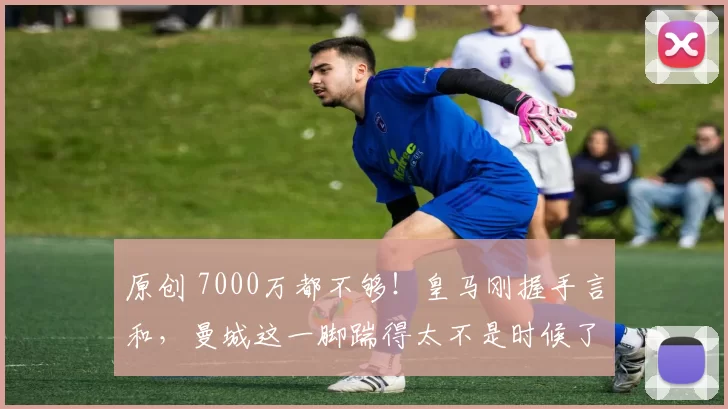 原创 7000万都不够!皇马刚握手言和,曼城这一脚踹得太不是时候了