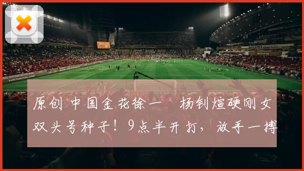 原创 中国金花徐一璠杨钊煊硬刚女双头号种子!9点半开打,放手一搏就是赢!