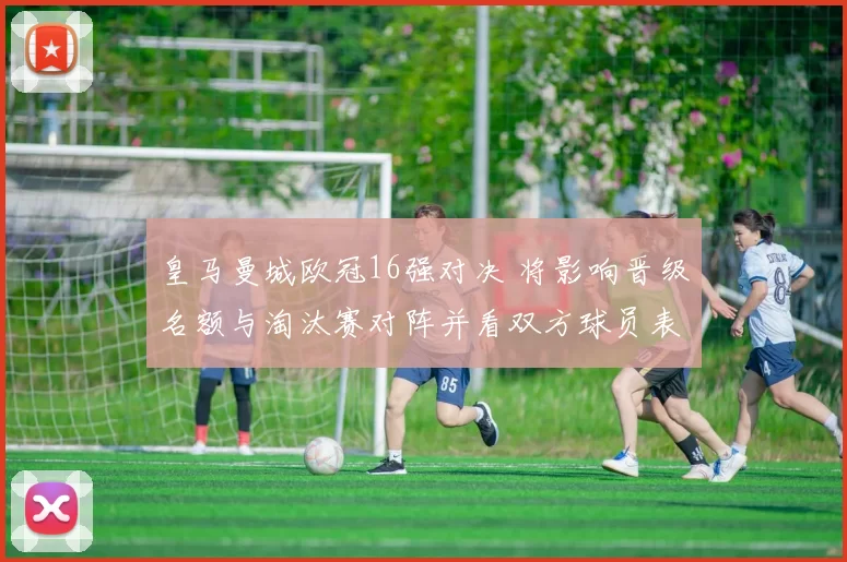 皇马曼城欧冠16强对决 将影响晋级名额与淘汰赛对阵并看双方球员表现