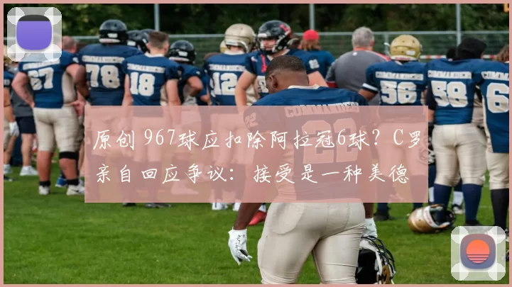 原创 967球应扣除阿拉冠6球？C罗亲自回应争议：接受是一种美德