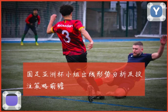 国足亚洲杯小组出线形势分析及投注策略前瞻