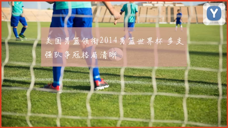 美国男篮领衔2014男篮世界杯 多支强队争冠格局清晰