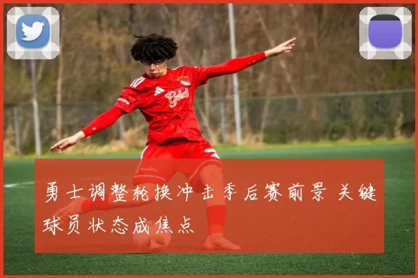 勇士调整轮换冲击季后赛前景 关键球员状态成焦点