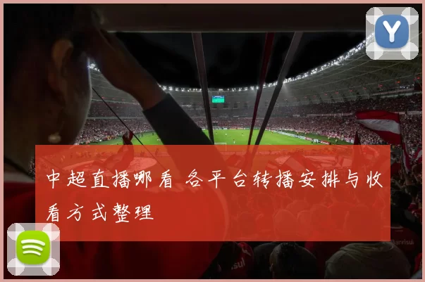 中超直播哪看 各平台转播安排与收看方式整理
