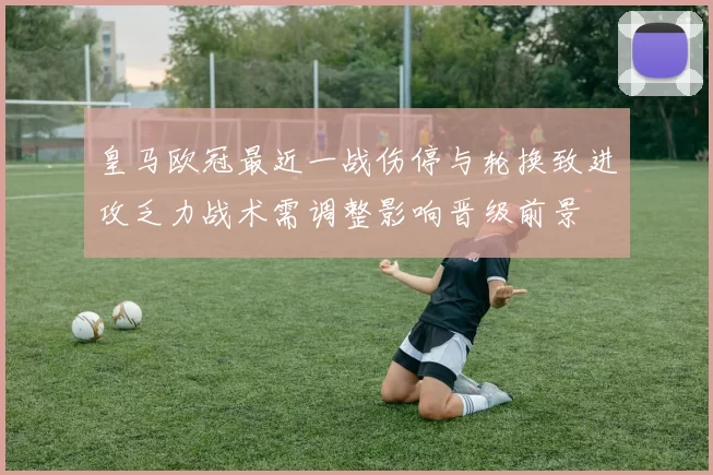 皇马欧冠最近一战伤停与轮换致进攻乏力战术需调整影响晋级前景