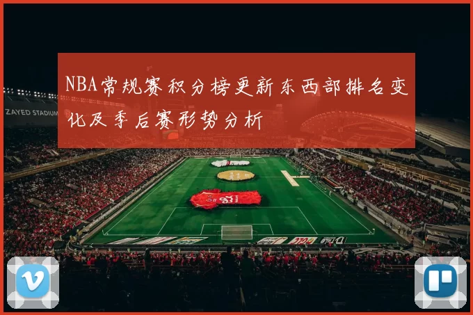 NBA常规赛积分榜更新东西部排名变化及季后赛形势分析