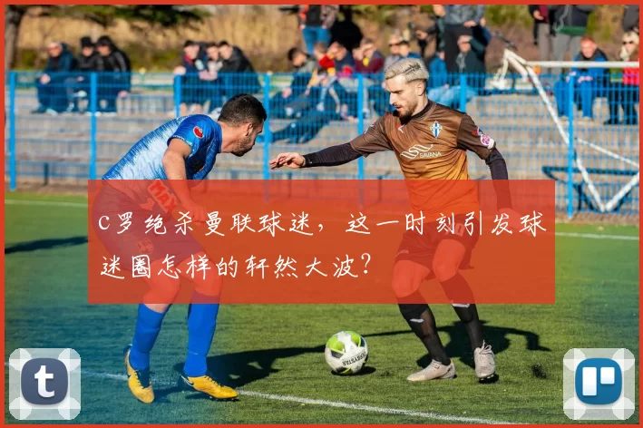 c罗绝杀曼联球迷，这一时刻引发球迷圈怎样的轩然大波？