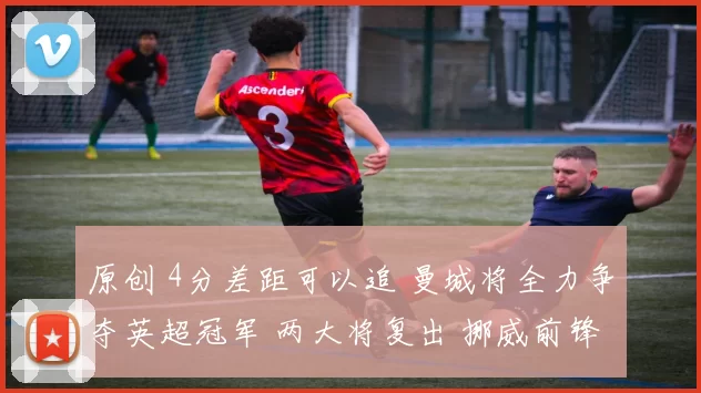 原创 4分差距可以追 曼城将全力争夺英超冠军 两大将复出 挪威前锋被卖