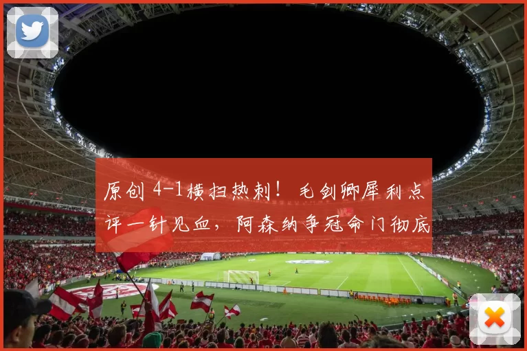 原创 4-1横扫热刺!毛剑卿犀利点评一针见血,阿森纳争冠命门彻底戳破