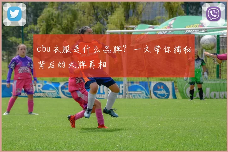cba衣服是什么品牌？一文带你揭秘背后的大牌真相