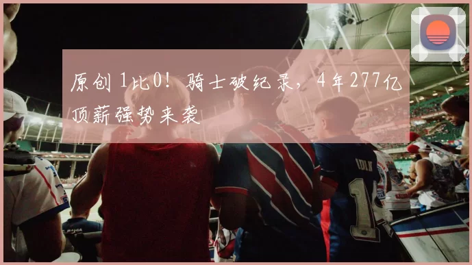 原创 1比0！骑士破纪录，4年277亿顶薪强势来袭