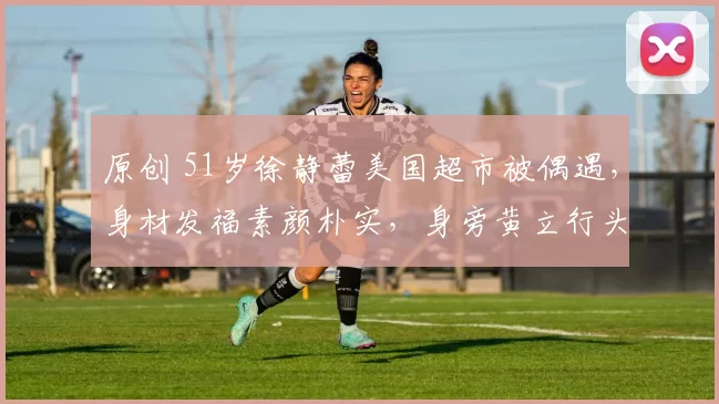 原创 51岁徐静蕾美国超市被偶遇，身材发福素颜朴实，身旁黄立行头发花白推车陪伴。昔日明星情侣褪去光环，不婚不育，把日子过成普通的烟火夫妻