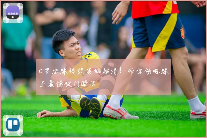 c罗进球视频集锦超清！带你领略球王震撼破门瞬间