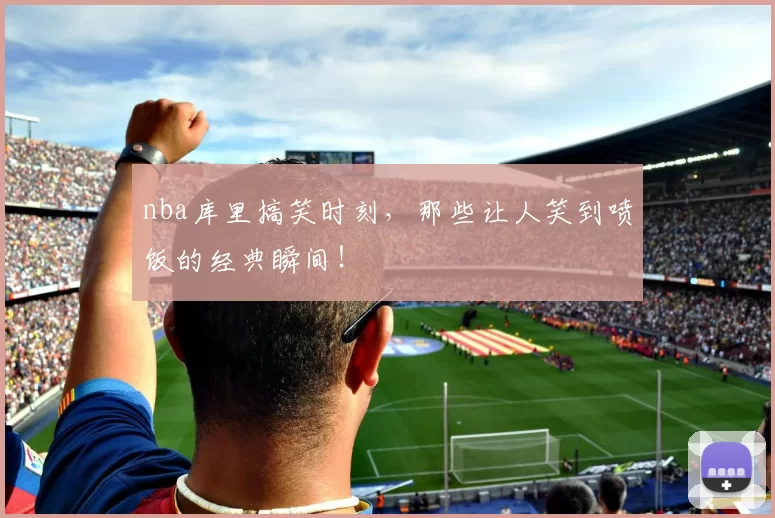 nba库里搞笑时刻,那些让人笑到喷饭的经典瞬间!